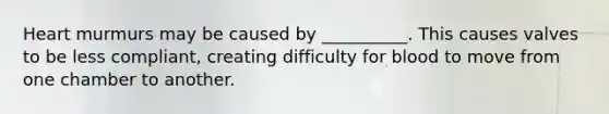 Heart murmurs may be caused by __________. This causes valves to be less compliant, creating difficulty for blood to move from one chamber to another.