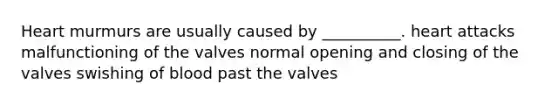 Heart murmurs are usually caused by __________. heart attacks malfunctioning of the valves normal opening and closing of the valves swishing of blood past the valves