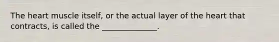 The heart muscle itself, or the actual layer of the heart that contracts, is called the ______________.