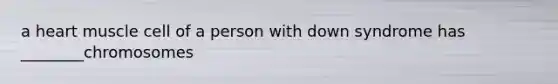 a heart muscle cell of a person with down syndrome has ________chromosomes