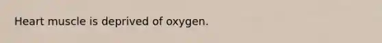 Heart muscle is deprived of oxygen.