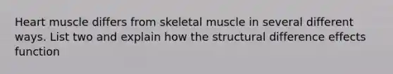 Heart muscle differs from skeletal muscle in several different ways. List two and explain how the structural difference effects function