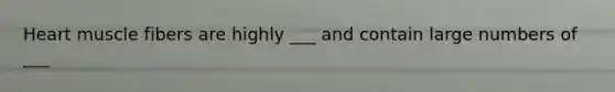 Heart muscle fibers are highly ___ and contain large numbers of ___