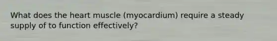 What does <a href='https://www.questionai.com/knowledge/kya8ocqc6o-the-heart' class='anchor-knowledge'>the heart</a> muscle (myocardium) require a steady supply of to function effectively?