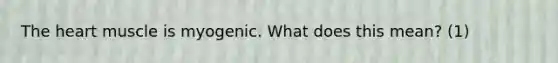 The heart muscle is myogenic. What does this mean? (1)