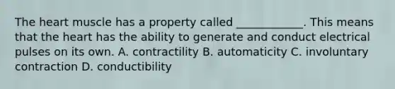 The heart muscle has a property called ____________. This means that the heart has the ability to generate and conduct electrical pulses on its own. A. contractility B. automaticity C. involuntary contraction D. conductibility