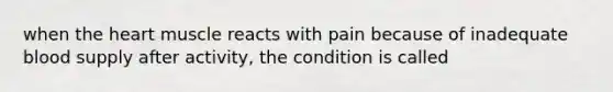 when the heart muscle reacts with pain because of inadequate blood supply after activity, the condition is called