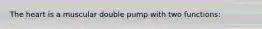 The heart is a muscular double pump with two functions: