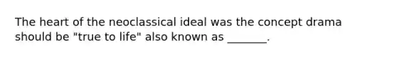 The heart of the neoclassical ideal was the concept drama should be "true to life" also known as _______.