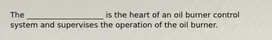 The ____________________ is the heart of an oil burner control system and supervises the operation of the oil burner.