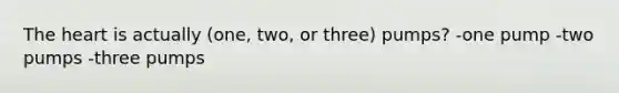 The heart is actually (one, two, or three) pumps? -one pump -two pumps -three pumps