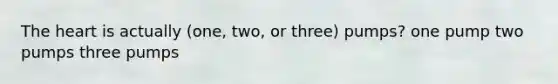 The heart is actually (one, two, or three) pumps? one pump two pumps three pumps