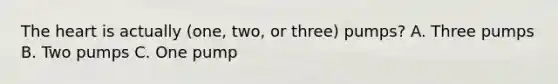 The heart is actually (one, two, or three) pumps? A. Three pumps B. Two pumps C. One pump