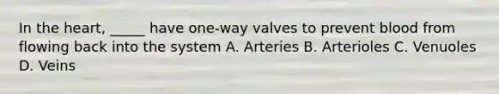 In the heart, _____ have one-way valves to prevent blood from flowing back into the system A. Arteries B. Arterioles C. Venuoles D. Veins