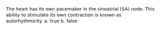 The heart has its own pacemaker in the sinoatrial (SA) node. This ability to stimulate its own contraction is known as autorhythmicity. a. true b. false