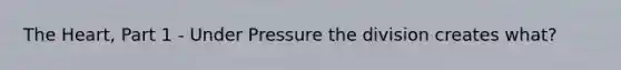 The Heart, Part 1 - Under Pressure the division creates what?