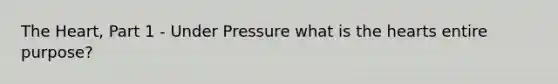 The Heart, Part 1 - Under Pressure what is the hearts entire purpose?