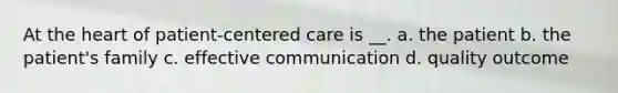 At the heart of patient-centered care is __. a. the patient b. the patient's family c. effective communication d. quality outcome