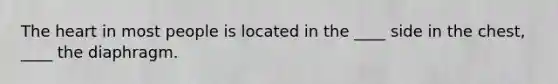 The heart in most people is located in the ____ side in the chest, ____ the diaphragm.