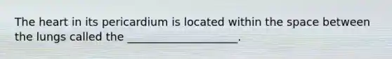 The heart in its pericardium is located within the space between the lungs called the ____________________.