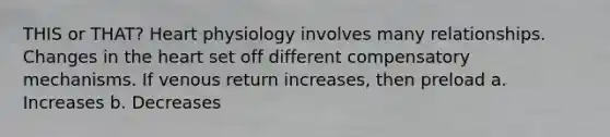 THIS or THAT? Heart physiology involves many relationships. Changes in the heart set off different compensatory mechanisms. If venous return increases, then preload a. Increases b. Decreases