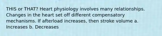 THIS or THAT? Heart physiology involves many relationships. Changes in the heart set off different compensatory mechanisms. If afterload increases, then stroke volume a. Increases b. Decreases
