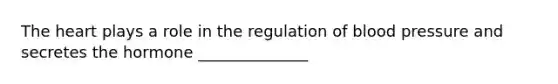 The heart plays a role in the regulation of blood pressure and secretes the hormone ______________