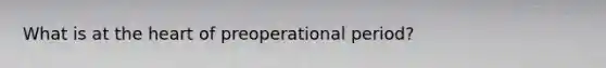 What is at the heart of preoperational period?