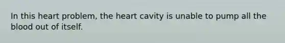 In this heart problem, <a href='https://www.questionai.com/knowledge/kya8ocqc6o-the-heart' class='anchor-knowledge'>the heart</a> cavity is unable to pump all <a href='https://www.questionai.com/knowledge/k7oXMfj7lk-the-blood' class='anchor-knowledge'>the blood</a> out of itself.