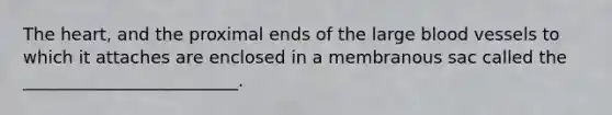 The heart, and the proximal ends of the large blood vessels to which it attaches are enclosed in a membranous sac called the _________________________.