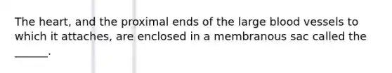 <a href='https://www.questionai.com/knowledge/kya8ocqc6o-the-heart' class='anchor-knowledge'>the heart</a>, and the proximal ends of the large <a href='https://www.questionai.com/knowledge/kZJ3mNKN7P-blood-vessels' class='anchor-knowledge'>blood vessels</a> to which it attaches, are enclosed in a membranous sac called the ______.