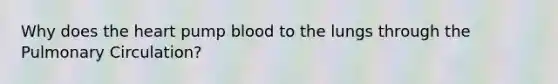 Why does the heart pump blood to the lungs through the Pulmonary Circulation?