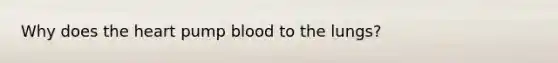 Why does the heart pump blood to the lungs?