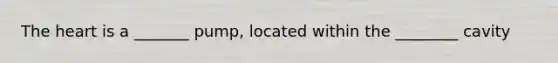 The heart is a _______ pump, located within the ________ cavity