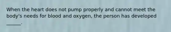 When the heart does not pump properly and cannot meet the body's needs for blood and oxygen, the person has developed ______.