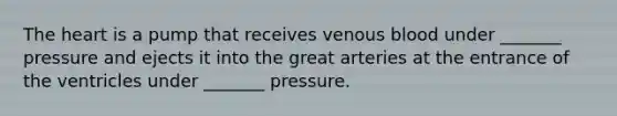 <a href='https://www.questionai.com/knowledge/kya8ocqc6o-the-heart' class='anchor-knowledge'>the heart</a> is a pump that receives venous blood under _______ pressure and ejects it into the great arteries at the entrance of the ventricles under _______ pressure.