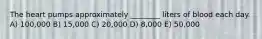 The heart pumps approximately ________ liters of blood each day. A) 100,000 B) 15,000 C) 20,000 D) 8,000 E) 50,000