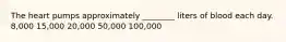 The heart pumps approximately ________ liters of blood each day. 8,000 15,000 20,000 50,000 100,000