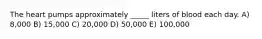 The heart pumps approximately _____ liters of blood each day. A) 8,000 B) 15,000 C) 20,000 D) 50,000 E) 100,000