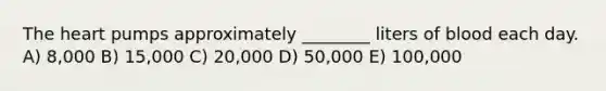 <a href='https://www.questionai.com/knowledge/kya8ocqc6o-the-heart' class='anchor-knowledge'>the heart</a> pumps approximately ________ liters of blood each day. A) 8,000 B) 15,000 C) 20,000 D) 50,000 E) 100,000