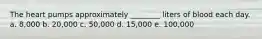 The heart pumps approximately ________ liters of blood each day. a. 8,000 b. 20,000 c. 50,000 d. 15,000 e. 100,000