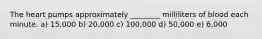 The heart pumps approximately ________ milliliters of blood each minute. a) 15,000 b) 20,000 c) 100,000 d) 50,000 e) 6,000