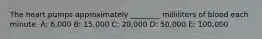 The heart pumps approximately ________ milliliters of blood each minute. A: 6,000 B: 15,000 C: 20,000 D: 50,000 E: 100,000