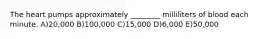 The heart pumps approximately ________ milliliters of blood each minute. A)20,000 B)100,000 C)15,000 D)6,000 E)50,000
