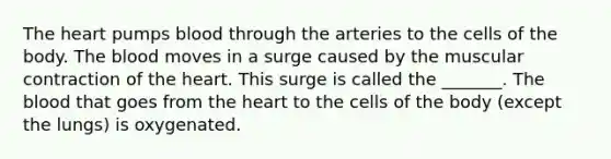 <a href='https://www.questionai.com/knowledge/kya8ocqc6o-the-heart' class='anchor-knowledge'>the heart</a> pumps blood through the arteries to the cells of the body. <a href='https://www.questionai.com/knowledge/k7oXMfj7lk-the-blood' class='anchor-knowledge'>the blood</a> moves in a surge caused by the muscular contraction of the heart. This surge is called the _______. The blood that goes from the heart to the cells of the body (except the lungs) is oxygenated.