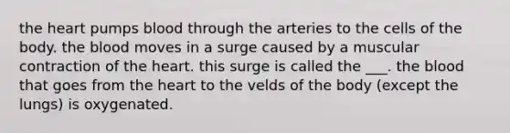 <a href='https://www.questionai.com/knowledge/kya8ocqc6o-the-heart' class='anchor-knowledge'>the heart</a> pumps blood through the arteries to the cells of the body. <a href='https://www.questionai.com/knowledge/k7oXMfj7lk-the-blood' class='anchor-knowledge'>the blood</a> moves in a surge caused by a muscular contraction of the heart. this surge is called the ___. the blood that goes from the heart to the velds of the body (except the lungs) is oxygenated.