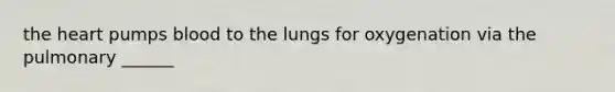 the heart pumps blood to the lungs for oxygenation via the pulmonary ______