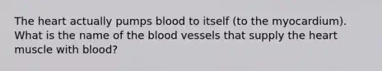 The heart actually pumps blood to itself (to the myocardium). What is the name of the blood vessels that supply the heart muscle with blood?