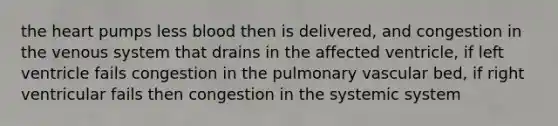 the heart pumps less blood then is delivered, and congestion in the venous system that drains in the affected ventricle, if left ventricle fails congestion in the pulmonary vascular bed, if right ventricular fails then congestion in the systemic system