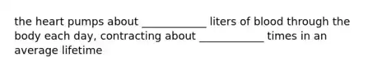 the heart pumps about ____________ liters of blood through the body each day, contracting about ____________ times in an average lifetime